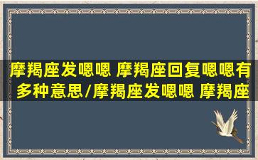 摩羯座发嗯嗯 摩羯座回复嗯嗯有多种意思/摩羯座发嗯嗯 摩羯座回复嗯嗯有多种意思-我的网站